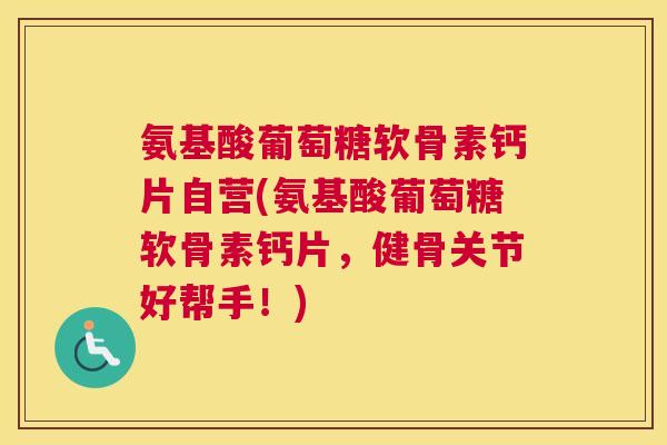 氨基酸葡萄糖软骨素钙片自营(氨基酸葡萄糖软骨素钙片,健骨关节好帮手!) 氨基酸葡萄糖软骨素钙片自营(氨基酸葡萄糖软骨素钙片,健骨关节好帮手!)