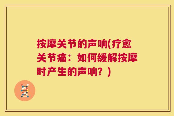 按摩关节的声响(疗愈关节痛:如何缓解按摩时产生的声响?) 按摩关节的声响(疗愈关节痛:如何缓解按摩时产生的声响?)