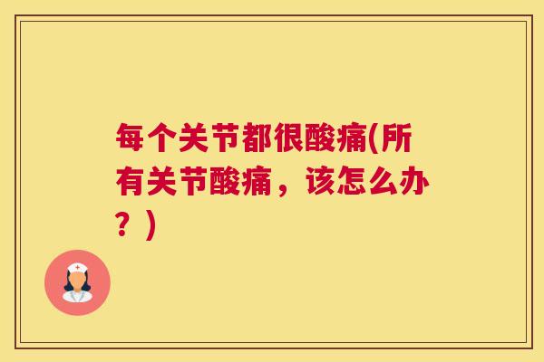 每个关节都很酸痛(所有关节酸痛,该怎么办?) 每个关节都很酸痛(所有关节酸痛,该怎么办?)