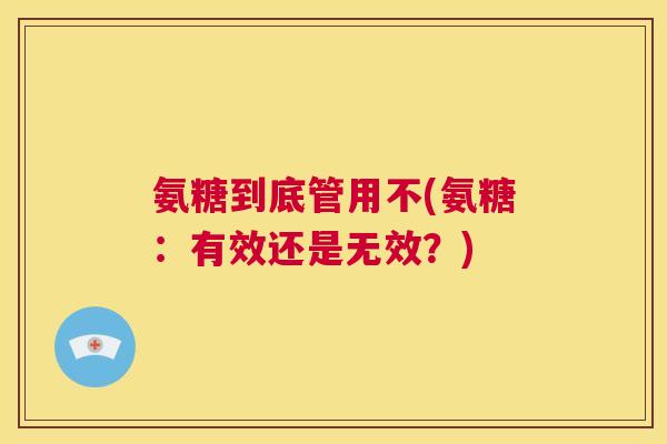 氨糖到底管用不(氨糖:有效还是无效?) 氨糖到底管用不(氨糖:有效还是无效?)