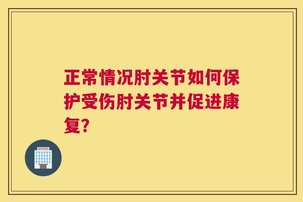 正常情况肘关节如何保护受伤肘关节并促进康复?