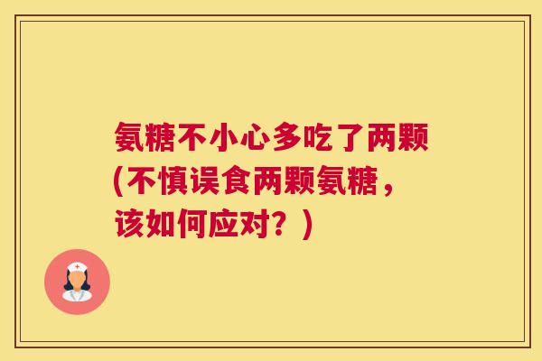 氨糖不小心多吃了两颗(不慎误食两颗氨糖,该如何应对?) 氨糖不小心多吃了两颗(不慎误食两颗氨糖,该如何应对?)