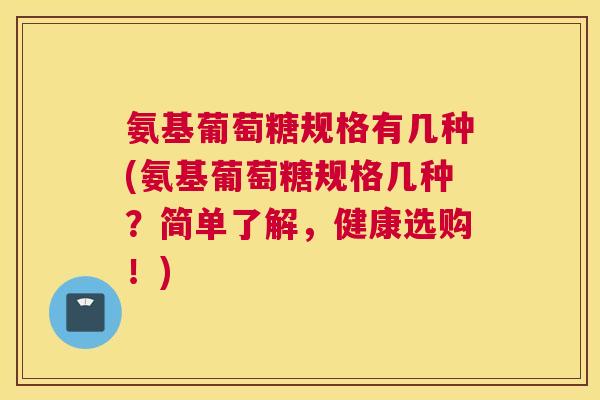 氨基葡萄糖规格有几种(氨基葡萄糖规格几种?简单了解,健康选购!)