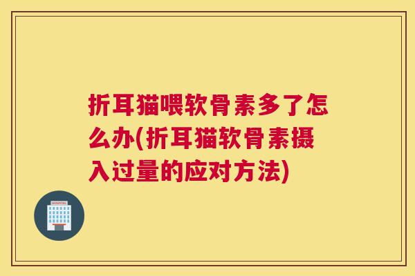 折耳猫喂软骨素多了怎么办(折耳猫软骨素摄入过量的应对方法) 折耳猫喂软骨素多了怎么办(折耳猫软骨素摄入过量的应对方法)