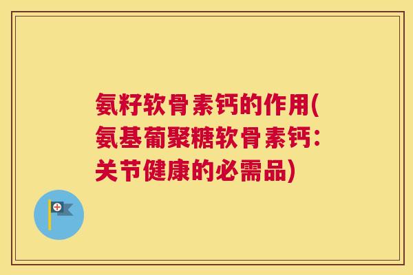 氨籽软骨素钙的作用(氨基葡聚糖软骨素钙：关节健康的必需品)