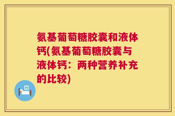 氨基葡萄糖胶囊和液体钙(氨基葡萄糖胶囊与液体钙：两种营养补充的比较)