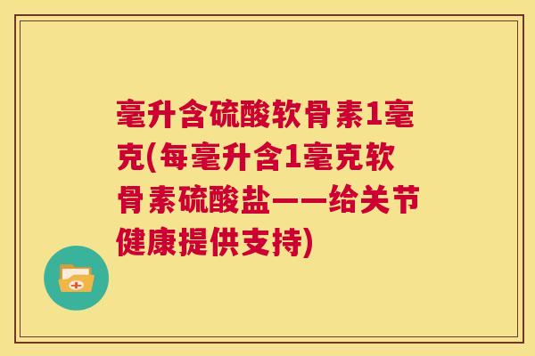 毫升含硫酸软骨素1毫克(每毫升含1毫克软骨素硫酸盐——给关节健康提供支持)