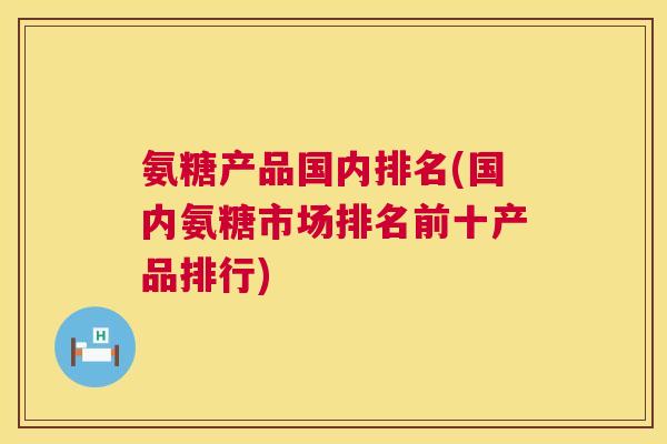 氨糖产品国内排名(国内氨糖市场排名前十产品排行)