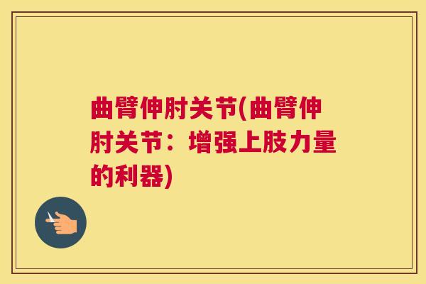 曲臂伸肘关节(曲臂伸肘关节：增强上肢力量的利器)