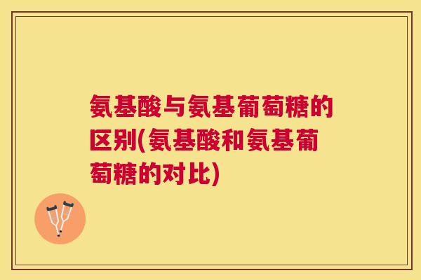 氨基酸与氨基葡萄糖的区别(氨基酸和氨基葡萄糖的对比) 氨基酸与氨基葡萄糖的区别(氨基酸和氨基葡萄糖的对比)