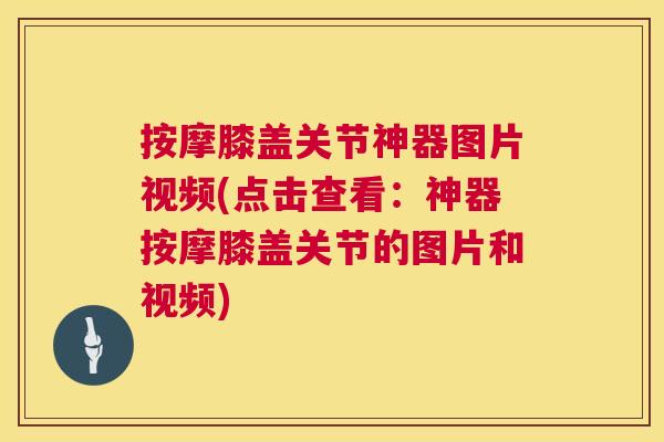 按摩膝盖关节神器图片视频(点击查看：神器按摩膝盖关节的图片和视频)