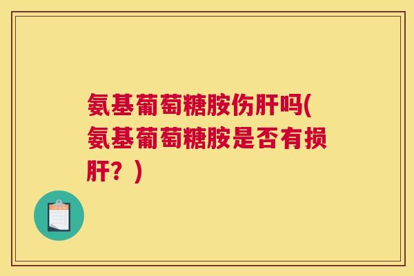氨基葡萄糖胺伤肝吗(氨基葡萄糖胺是否有损肝?)