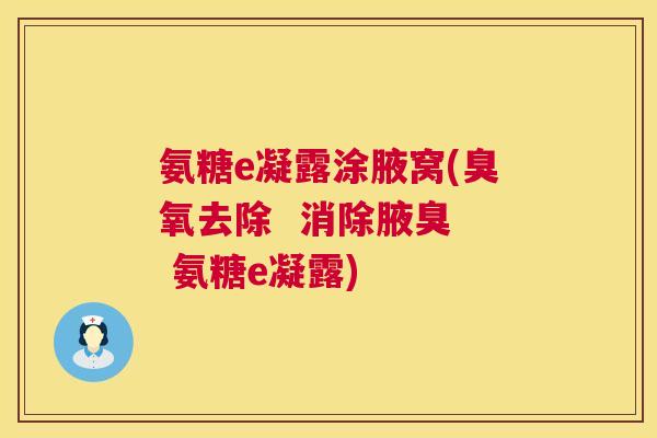 氨糖e凝露涂腋窝(臭氧去除 消除腋臭 氨糖e凝露)