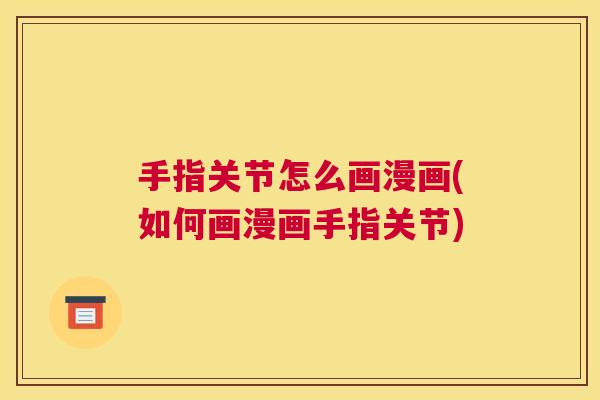 手指关节怎么画漫画(如何画漫画手指关节) 手指关节怎么画漫画(如何画漫画手指关节)
