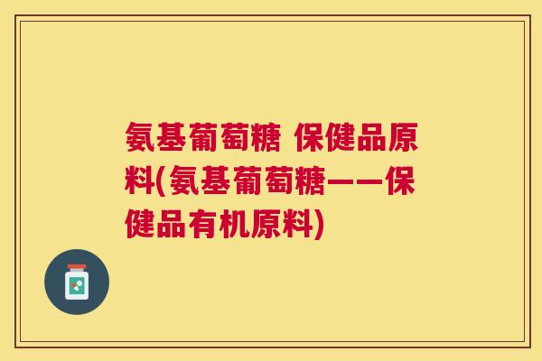 氨基葡萄糖 保健品原料(氨基葡萄糖——保健品有机原料)