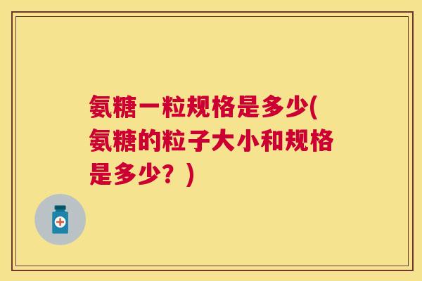 氨糖一粒规格是多少(氨糖的粒子大小和规格是多少?)