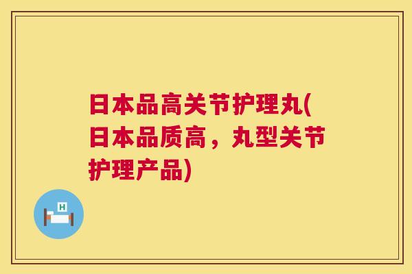日本品高关节护理丸(日本品质高,丸型关节护理产品)