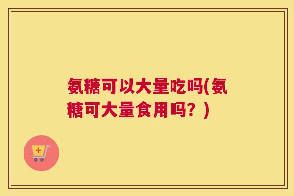 氨糖可以大量吃吗(氨糖可大量食用吗?) 氨糖可以大量吃吗(氨糖可大量食用吗?)