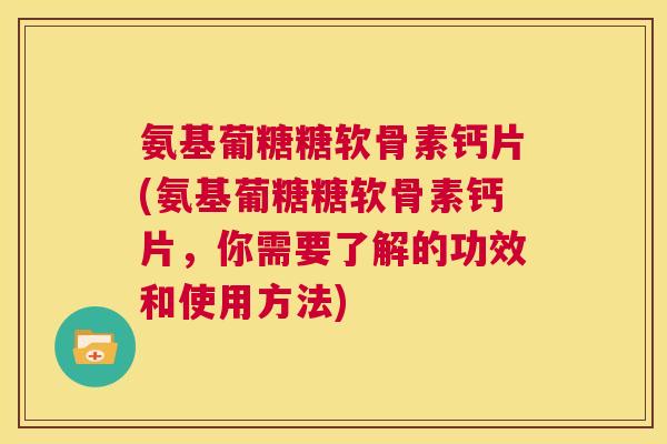 氨基葡糖糖软骨素钙片(氨基葡糖糖软骨素钙片,你需要了解的功效和使用方法)