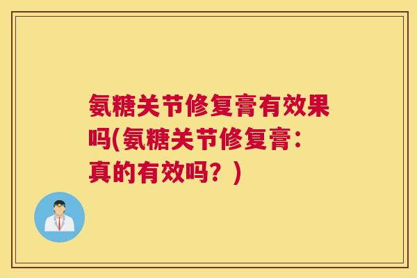 氨糖关节修复膏有效果吗(氨糖关节修复膏:真的有效吗?)