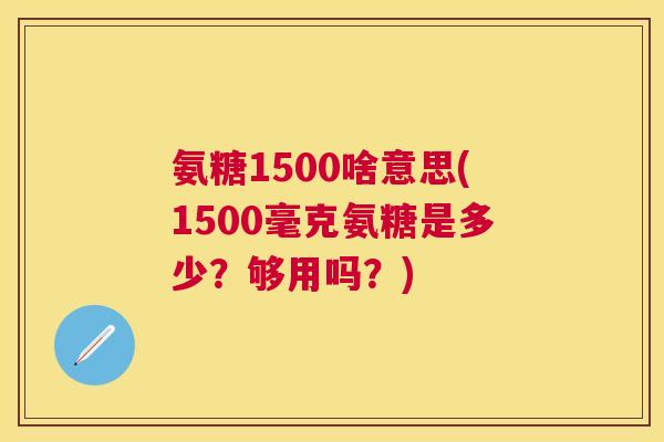 氨糖1500啥意思(1500毫克氨糖是多少?够用吗?) 氨糖1500啥意思(1500毫克氨糖是多少?够用吗?)