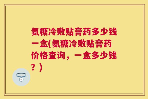 氨糖冷敷贴膏药多少钱一盒(氨糖冷敷贴膏药价格查询,一盒多少钱?) 氨糖冷敷贴膏药多少钱一盒(氨糖冷敷贴膏药价格查询,一盒多少钱?)