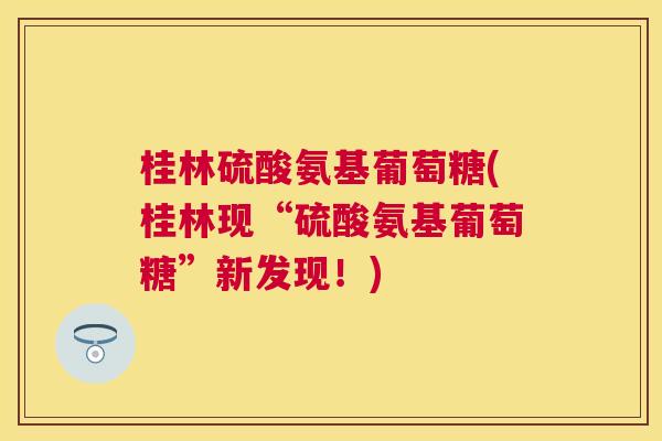 桂林硫酸氨基葡萄糖(桂林现“硫酸氨基葡萄糖”新发现！)