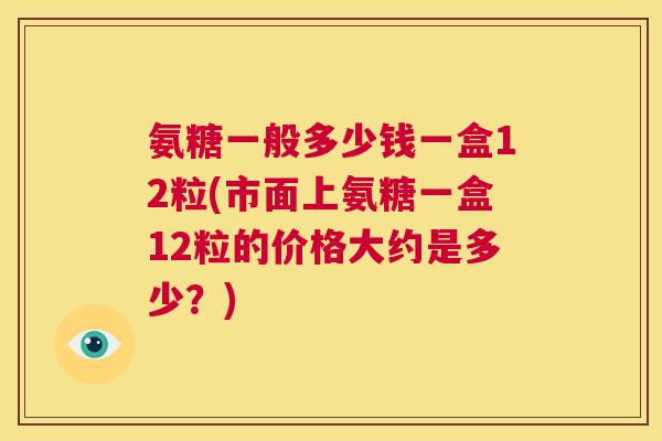 氨糖一般多少钱一盒12粒(市面上氨糖一盒12粒的价格大约是多少？)