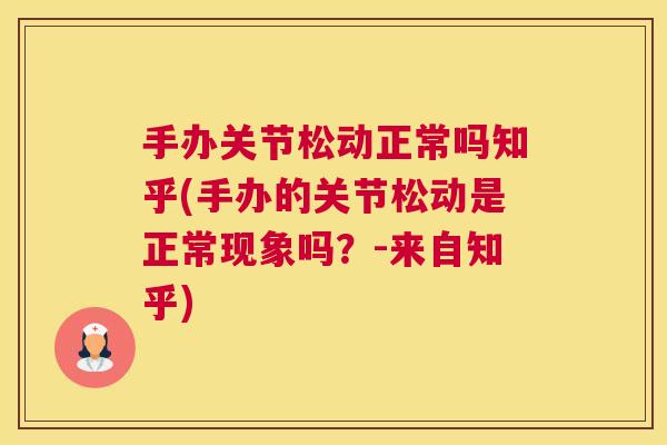 手办关节松动正常吗知乎(手办的关节松动是正常现象吗?-来自知乎)