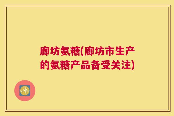 廊坊氨糖(廊坊市生产的氨糖产品备受关注)