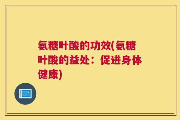 氨糖叶酸的功效(氨糖叶酸的益处:促进身体健康)