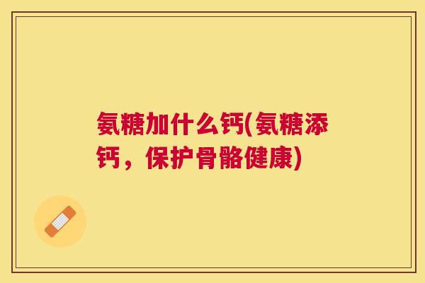 氨糖加什么钙(氨糖添钙,保护骨骼健康)