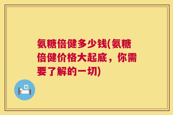 氨糖倍健多少钱(氨糖倍健价格大起底,你需要了解的一切)