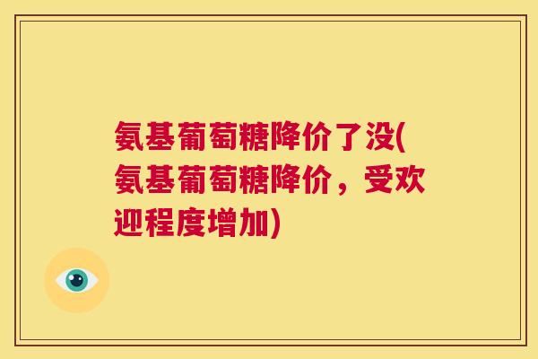 氨基葡萄糖降价了没(氨基葡萄糖降价，受欢迎程度增加)