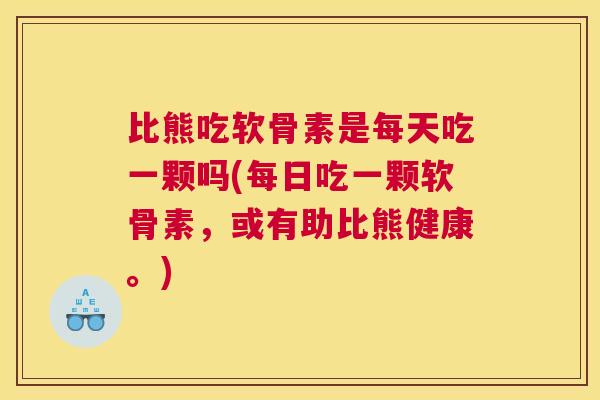 比熊吃软骨素是每天吃一颗吗(每日吃一颗软骨素,或有助比熊健康。)