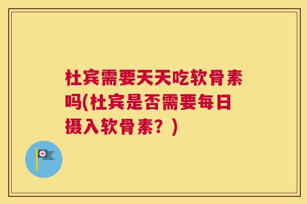 杜宾需要天天吃软骨素吗(杜宾是否需要每日摄入软骨素?)