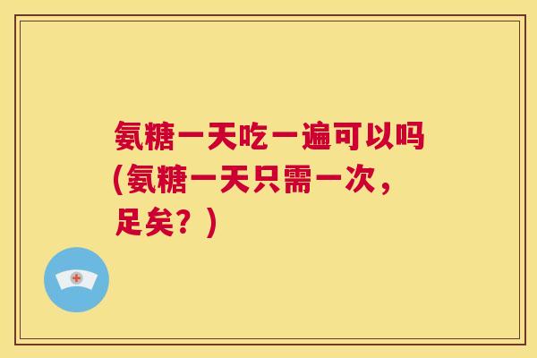 氨糖一天吃一遍可以吗(氨糖一天只需一次,足矣?)