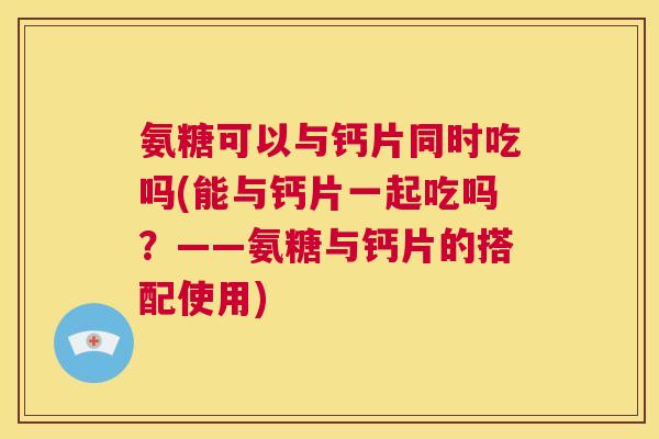 氨糖可以与钙片同时吃吗(能与钙片一起吃吗?——氨糖与钙片的搭配使用) 氨糖可以与钙片同时吃吗(能与钙片一起吃吗?——氨糖与钙片的搭配使用)