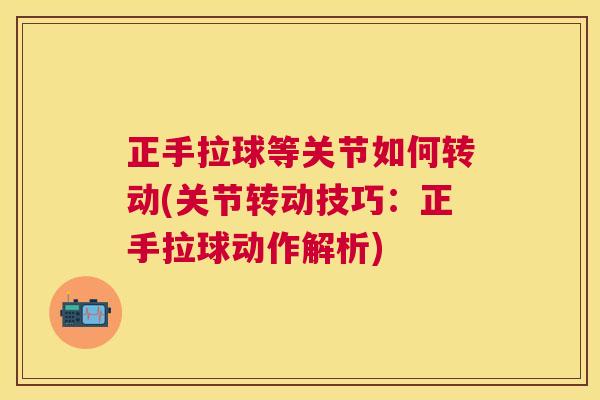 正手拉球等关节如何转动(关节转动技巧:正手拉球动作解析) 正手拉球等关节如何转动(关节转动技巧:正手拉球动作解析)