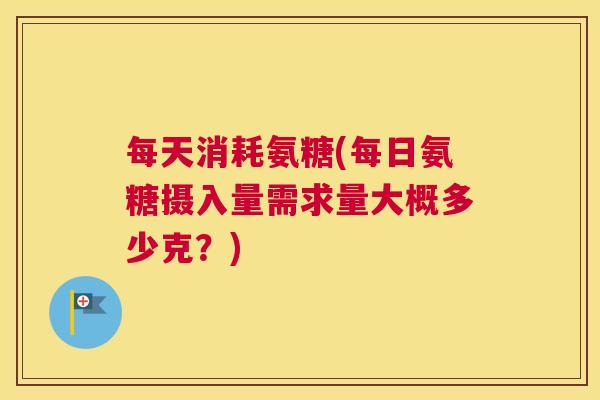 每天消耗氨糖(每日氨糖摄入量需求量大概多少克?) 每天消耗氨糖(每日氨糖摄入量需求量大概多少克?)