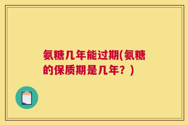 氨糖几年能过期(氨糖的保质期是几年？)
