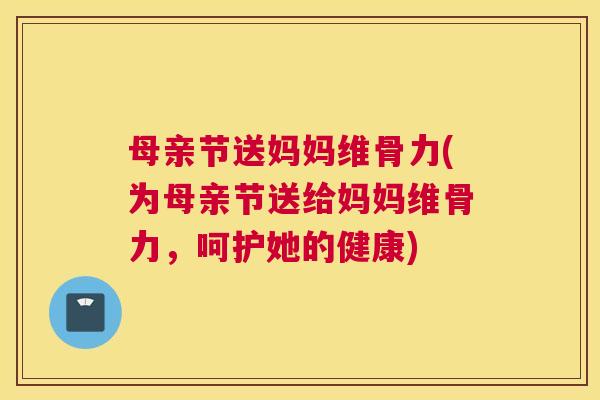 母亲节送妈妈维骨力(为母亲节送给妈妈维骨力,呵护她的健康) 母亲节送妈妈维骨力(为母亲节送给妈妈维骨力,呵护她的健康)