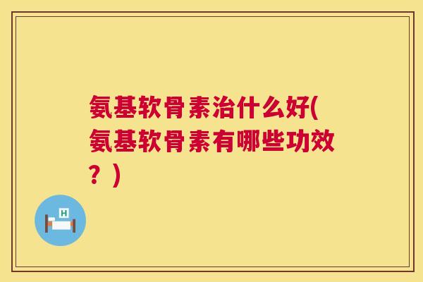 氨基软骨素什么好(氨基软骨素有哪些功效?) 氨基软骨素什么好(氨基软骨素有哪些功效?)