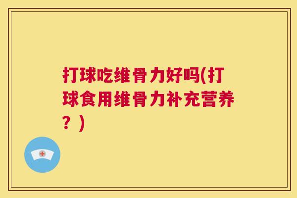 打球吃维骨力好吗(打球食用维骨力补充营养?) 打球吃维骨力好吗(打球食用维骨力补充营养?)