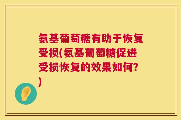氨基葡萄糖有助于恢复受损(氨基葡萄糖促进受损恢复的效果如何?) 氨基葡萄糖有助于恢复受损(氨基葡萄糖促进受损恢复的效果如何?)
