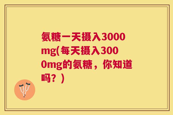 氨糖一天摄入3000mg(每天摄入3000mg的氨糖,你知道吗?) 氨糖一天摄入3000mg(每天摄入3000mg的氨糖,你知道吗?)