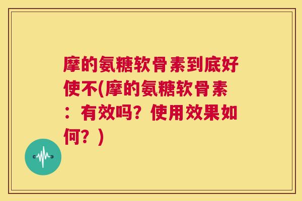 摩的氨糖软骨素到底好使不(摩的氨糖软骨素：有效吗？使用效果如何？)