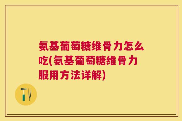 氨基葡萄糖维骨力怎么吃(氨基葡萄糖维骨力服用方法详解)