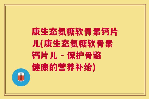 康生态氨糖软骨素钙片儿(康生态氨糖软骨素钙片儿 - 保护骨骼健康的营养补给)