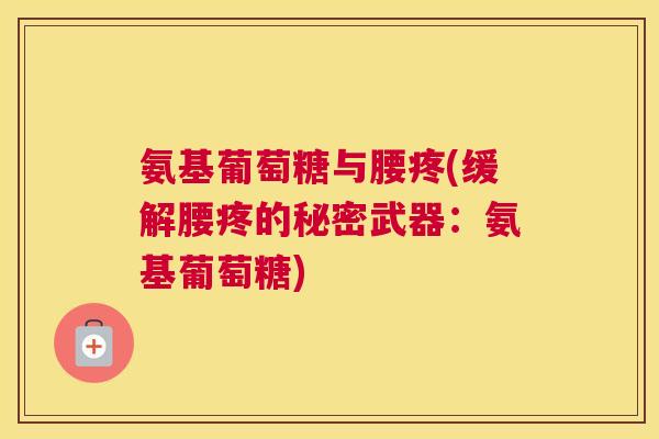 氨基葡萄糖与腰疼(缓解腰疼的秘密武器:氨基葡萄糖)